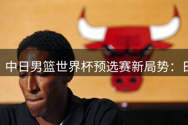 中日男篮世界杯预选赛新局势：日本强阵回归牵动东亚出线格局